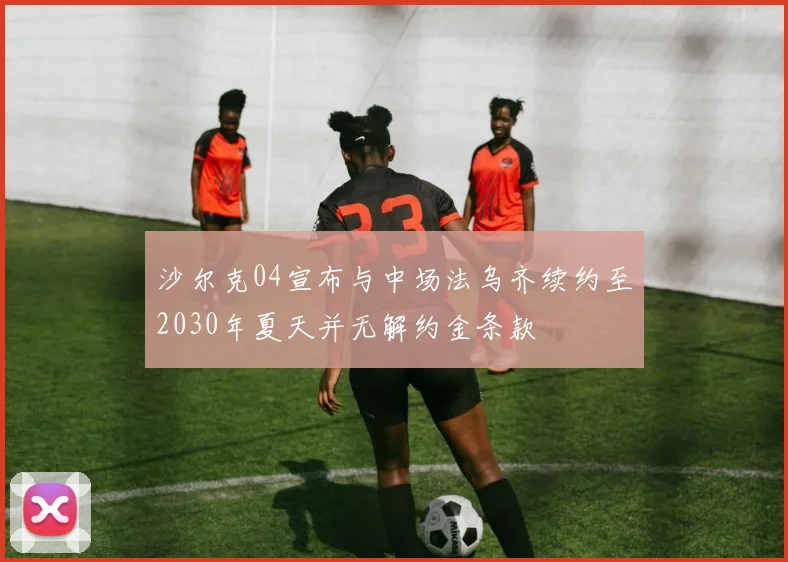 沙尔克04宣布与中场法乌齐续约至2030年夏天并无解约金条款