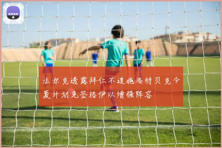 法尔克透露拜仁不追施洛特贝克今夏计划免签格伊以增强阵容