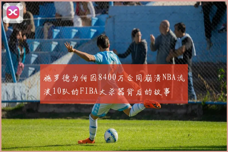 施罗德为何因8400万合同崩溃NBA流浪10队的FIBA大杀器背后的故事