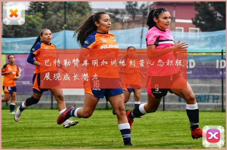 巴特勒赞库明加训练刻苦心态积极展现成长潜力