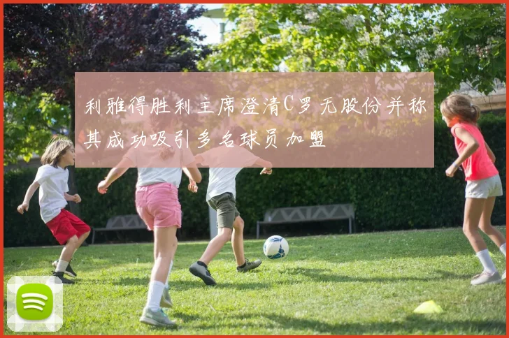 利雅得胜利主席澄清C罗无股份并称其成功吸引多名球员加盟