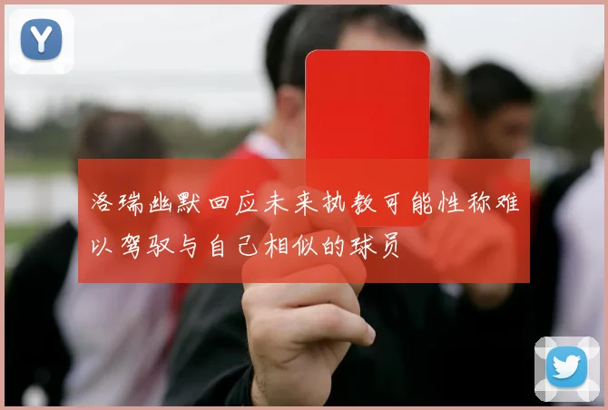 洛瑞幽默回应未来执教可能性称难以驾驭与自己相似的球员