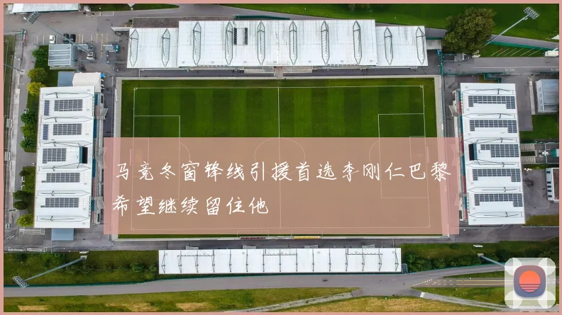 马竞冬窗锋线引援首选李刚仁巴黎希望继续留住他
