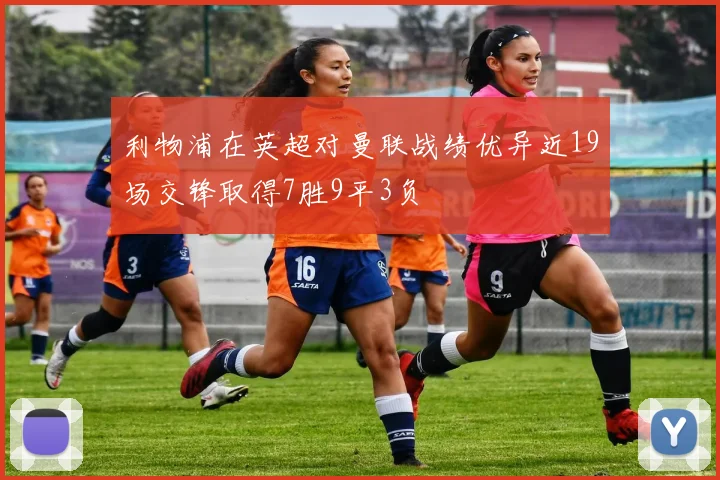 利物浦在英超对曼联战绩优异近19场交锋取得7胜9平3负