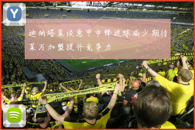 迪纳塔莱谈意甲中锋进球减少期待莱万加盟提升竞争力
