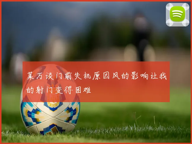 莱万谈门前失机原因风的影响让我的射门变得困难