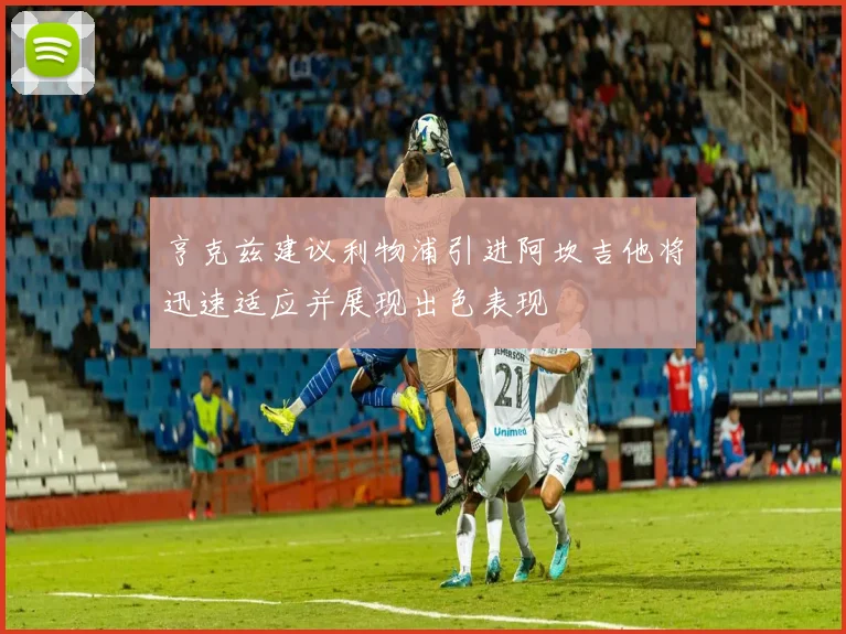亨克兹建议利物浦引进阿坎吉他将迅速适应并展现出色表现