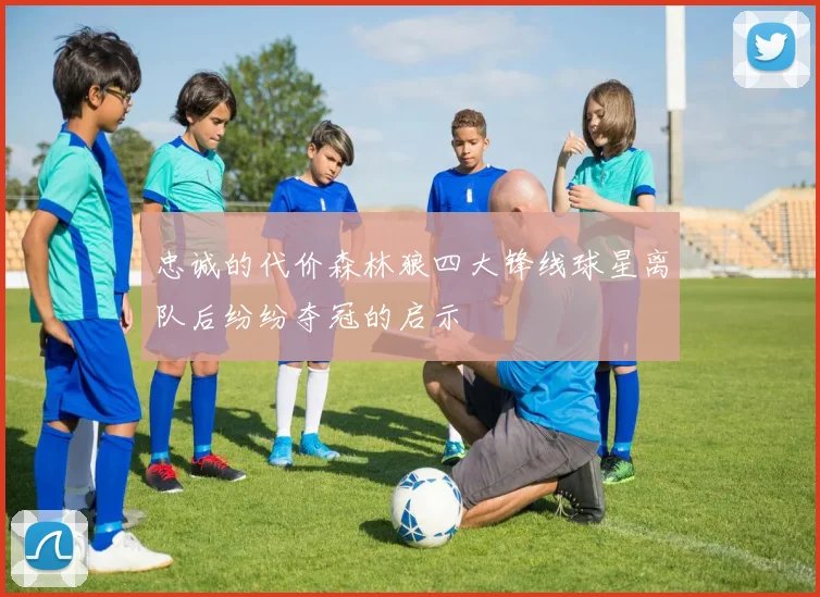 忠诚的代价森林狼四大锋线球星离队后纷纷夺冠的启示