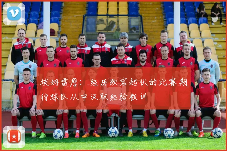 埃姆雷詹：经历跌宕起伏的比赛期待球队从中汲取经验教训