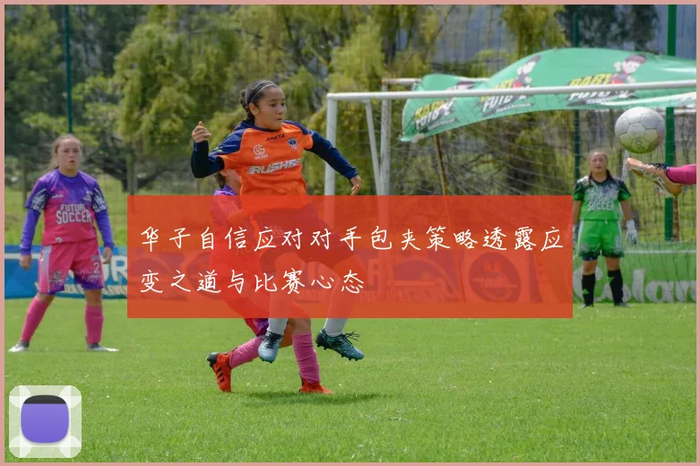 华子自信应对对手包夹策略透露应变之道与比赛心态