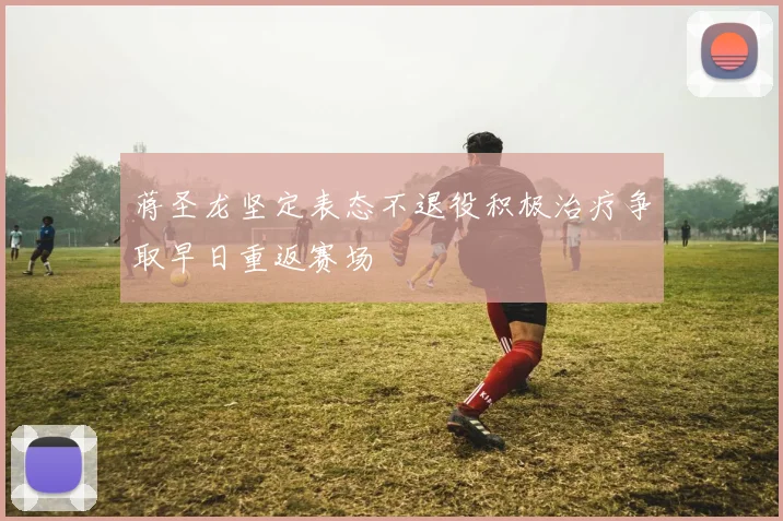 蒋圣龙坚定表态不退役积极治疗争取早日重返赛场