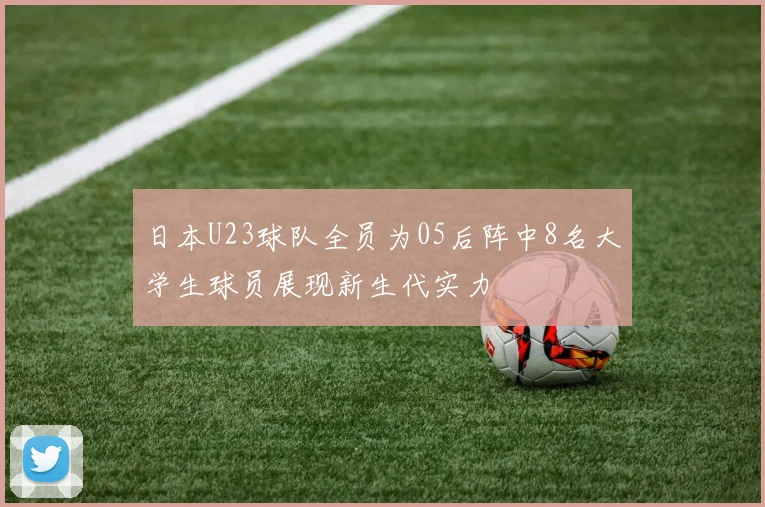 日本U23球队全员为05后阵中8名大学生球员展现新生代实力