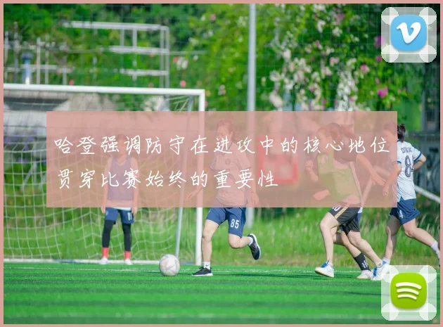 哈登强调防守在进攻中的核心地位贯穿比赛始终的重要性