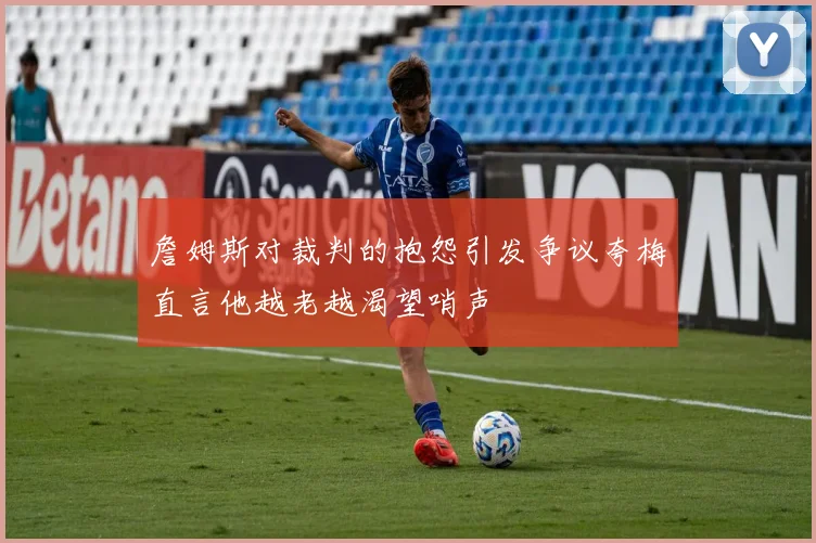 詹姆斯对裁判的抱怨引发争议夸梅直言他越老越渴望哨声