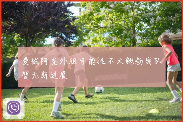 曼城阿克外租可能性不大鲍勃离队暂无新进展