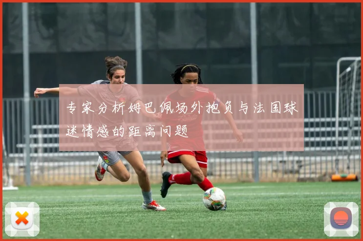专家分析姆巴佩场外抱负与法国球迷情感的距离问题