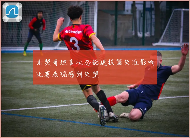 东契奇坦言状态低迷投篮失准影响比赛表现感到失望