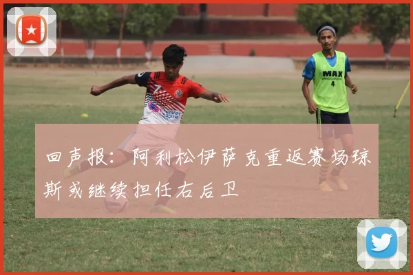 回声报：阿利松伊萨克重返赛场琼斯或继续担任右后卫