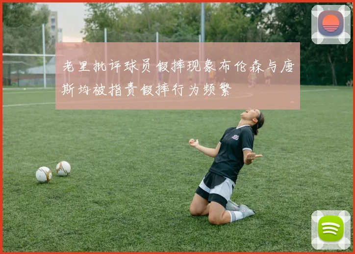 老里批评球员假摔现象布伦森与唐斯均被指责假摔行为频繁