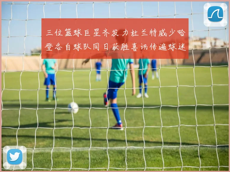 三位篮球巨星齐发力杜兰特威少哈登各自球队同日获胜喜讯传遍球迷圈