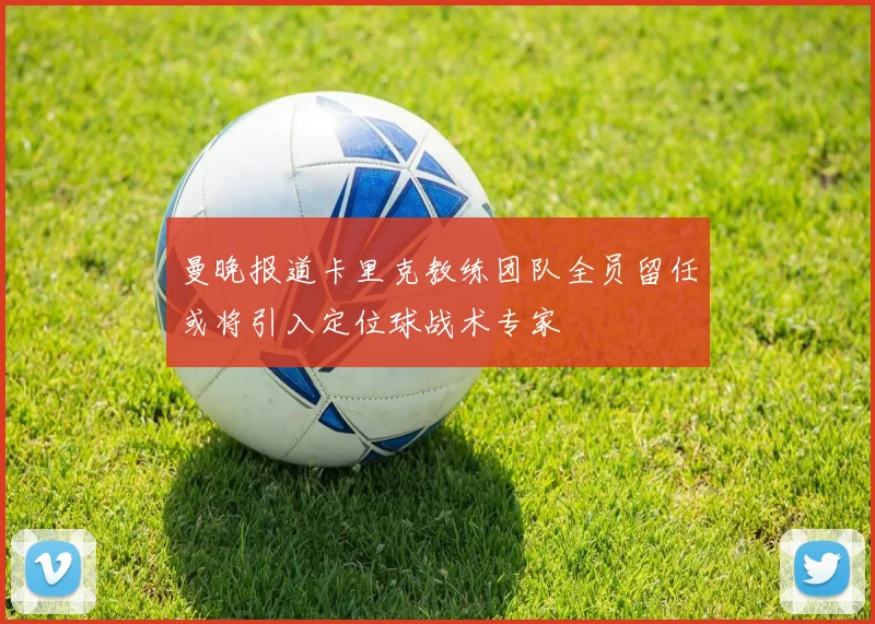 曼晚报道卡里克教练团队全员留任或将引入定位球战术专家